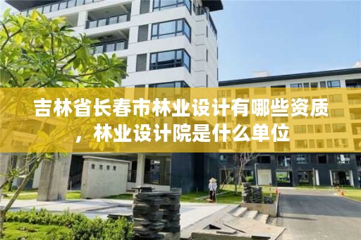 吉林省长春市林业设计有哪些资质，林业设计院是什么单位