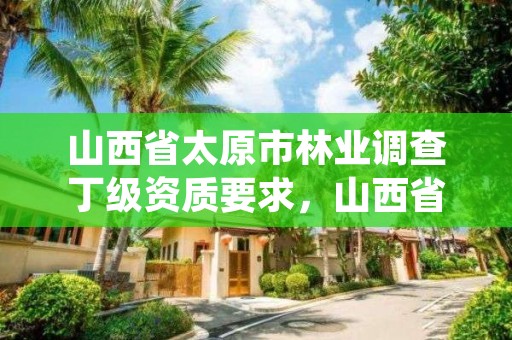 山西省太原市林业调查丁级资质要求，山西省林业调查规划院的介绍