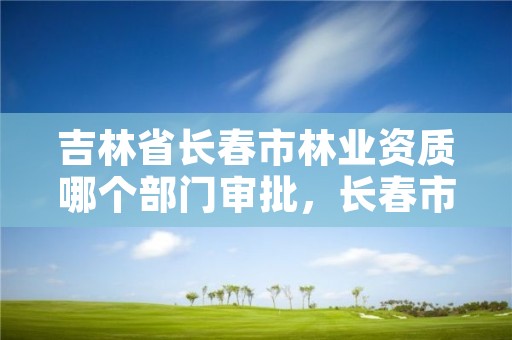 吉林省长春市林业资质哪个部门审批，长春市林业局举报电话