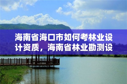 海南省海口市如何考林业设计资质，海南省林业勘测设计院