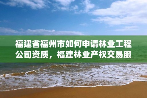 福建省福州市如何申请林业工程公司资质，福建林业产权交易服务平台