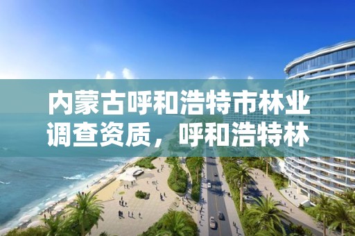 内蒙古呼和浩特市林业调查资质，呼和浩特林业厅在哪