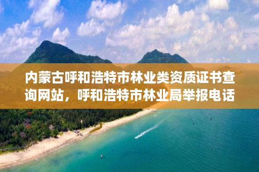 内蒙古呼和浩特市林业类资质证书查询网站，呼和浩特市林业局举报电话