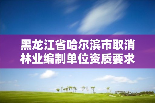 黑龙江省哈尔滨市取消林业编制单位资质要求，哈尔滨林业局电话号码