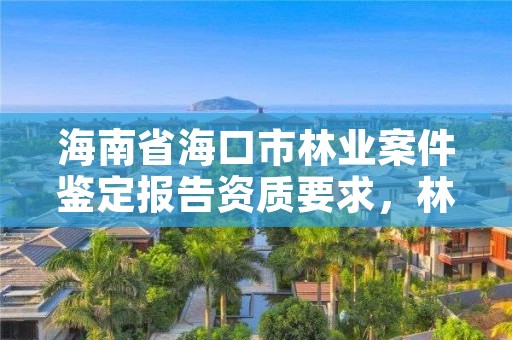 海南省海口市林业案件鉴定报告资质要求，林业案件鉴定司法解释