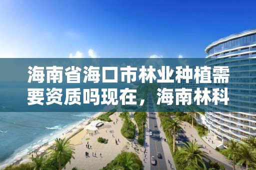 海南省海口市林业种植需要资质吗现在，海南林科所种苗基地