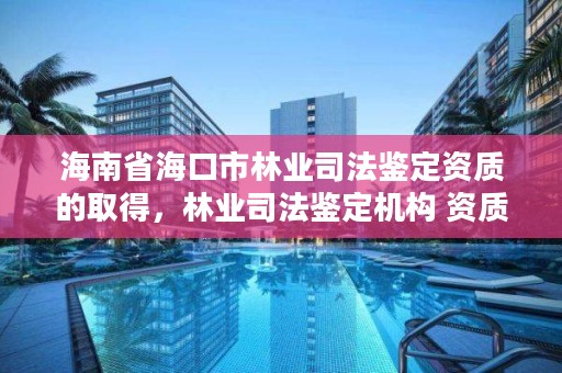 海南省海口市林业司法鉴定资质的取得，林业司法鉴定机构 资质