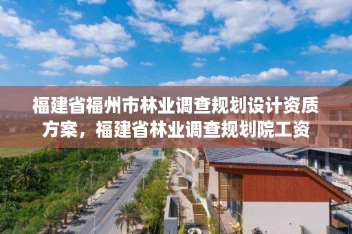 福建省福州市林业调查规划设计资质方案，福建省林业调查规划院工资