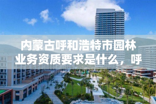 内蒙古呼和浩特市园林业务资质要求是什么，呼和浩特市园林公司