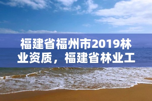 福建省福州市2019林业资质，福建省林业工程公司