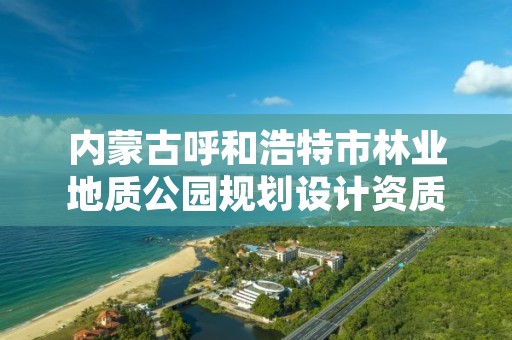 内蒙古呼和浩特市林业地质公园规划设计资质，呼和浩特园林局合并