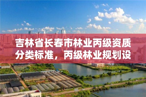 吉林省长春市林业丙级资质分类标准，丙级林业规划设计资质