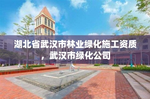 湖北省武汉市林业绿化施工资质，武汉市绿化公司