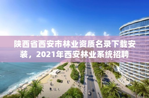 陕西省西安市林业资质名录下载安装，2021年西安林业系统招聘