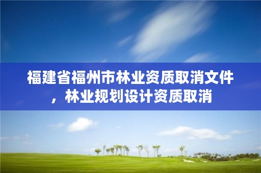 福建省福州市林业资质取消文件，林业规划设计资质取消