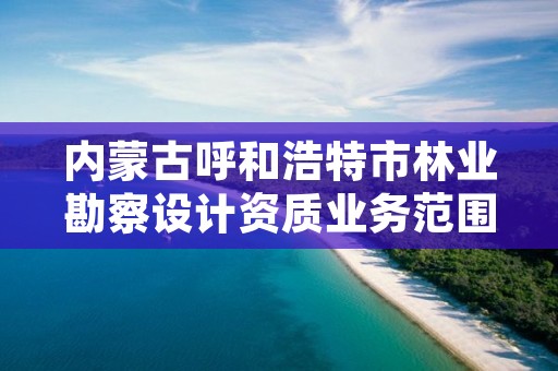 内蒙古呼和浩特市林业勘察设计资质业务范围有哪些，内蒙古林业勘察设计院招聘