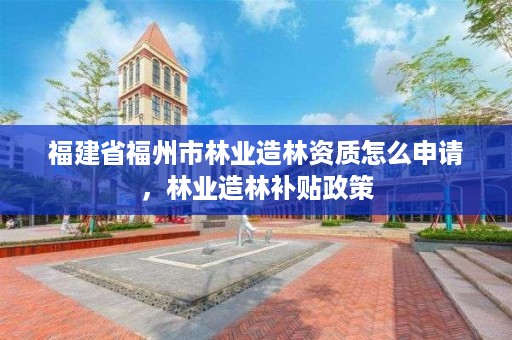 福建省福州市林业造林资质怎么申请，林业造林补贴政策