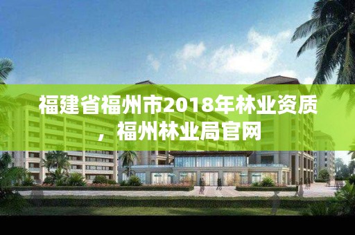 福建省福州市2018年林业资质，福州林业局官网