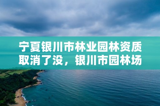 宁夏银川市林业园林资质取消了没，银川市园林场