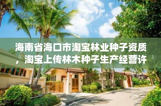 海南省海口市淘宝林业种子资质，淘宝上传林木种子生产经营许可证,官网的展示链接