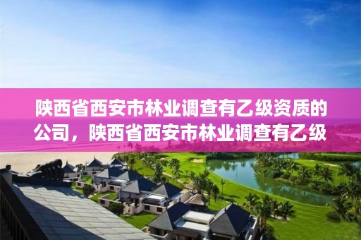 陕西省西安市林业调查有乙级资质的公司，陕西省西安市林业调查有乙级资质的公司名单