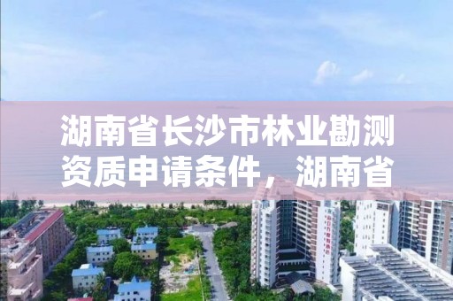 湖南省长沙市林业勘测资质申请条件，湖南省林业勘测院