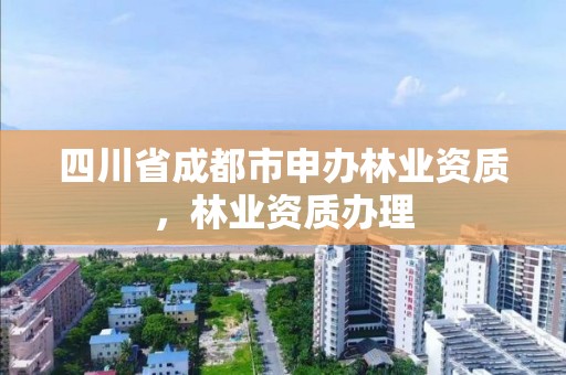 四川省成都市申办林业资质，林业资质办理