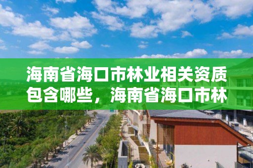 海南省海口市林业相关资质包含哪些，海南省海口市林业相关资质包含哪些单位