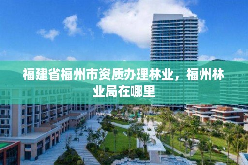 福建省福州市资质办理林业，福州林业局在哪里