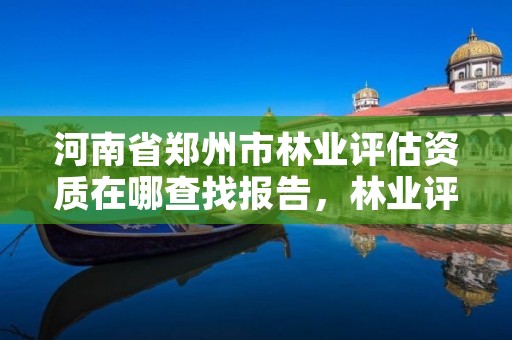 河南省郑州市林业评估资质在哪查找报告，林业评估公司成立有条件