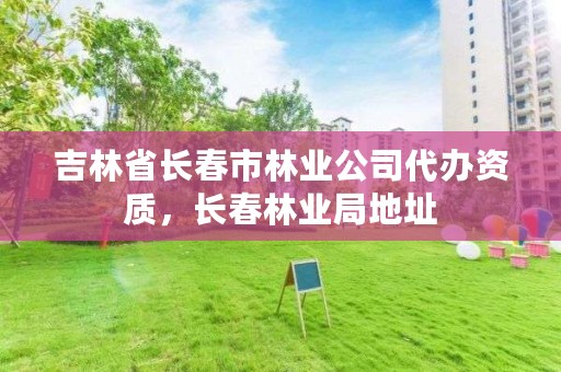 吉林省长春市林业公司代办资质，长春林业局地址