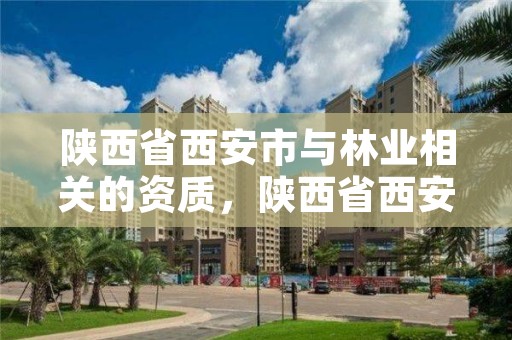 陕西省西安市与林业相关的资质，陕西省西安市与林业相关的资质公司