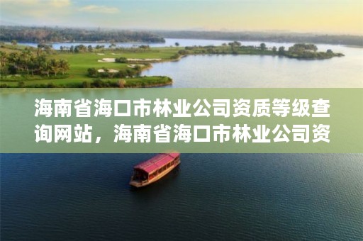 海南省海口市林业公司资质等级查询网站，海南省海口市林业公司资质等级查询网站电话