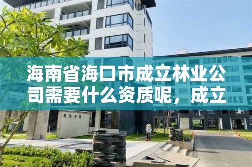 海南省海口市成立林业公司需要什么资质呢，成立林业公司的条件