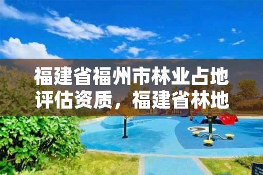 福建省福州市林业占地评估资质，福建省林地保护利用规划