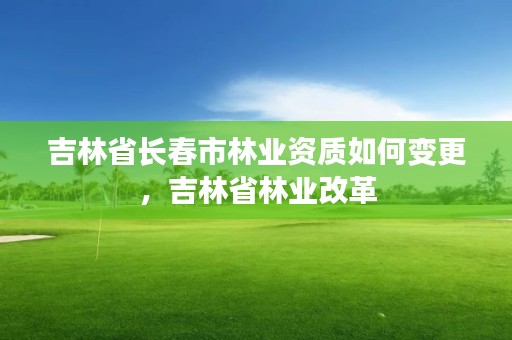 吉林省长春市林业资质如何变更，吉林省林业改革