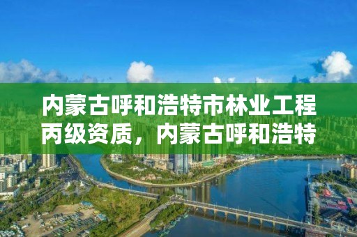 内蒙古呼和浩特市林业工程丙级资质，内蒙古呼和浩特林业局