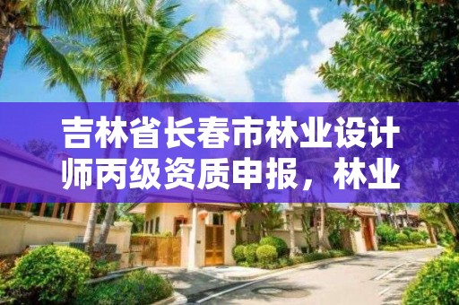 吉林省长春市林业设计师丙级资质申报，林业设计院工资一般多少