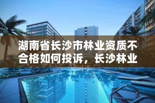 湖南省长沙市林业资质不合格如何投诉，长沙林业局电话号码