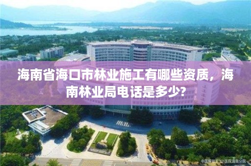 海南省海口市林业施工有哪些资质，海南林业局电话是多少?