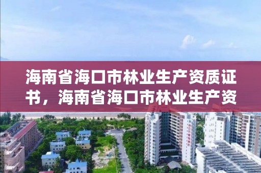 海南省海口市林业生产资质证书，海南省海口市林业生产资质证书有哪些