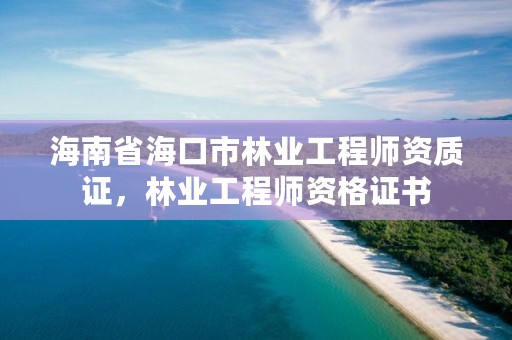 海南省海口市林业工程师资质证，林业工程师资格证书