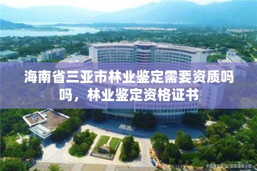 海南省三亚市林业鉴定需要资质吗吗，林业鉴定资格证书