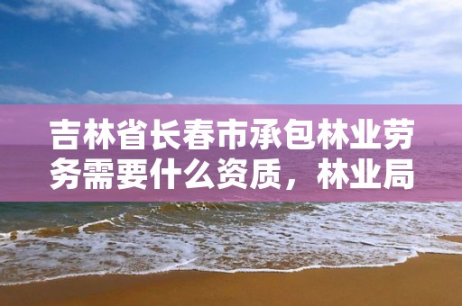 吉林省长春市承包林业劳务需要什么资质，林业局承包林地