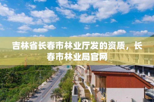 吉林省长春市林业厅发的资质，长春市林业局官网