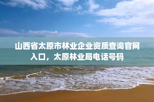 山西省太原市林业企业资质查询官网入口，太原林业局电话号码