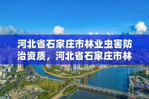 河北省石家庄市林业虫害防治资质，河北省石家庄市林业虫害防治资质公示