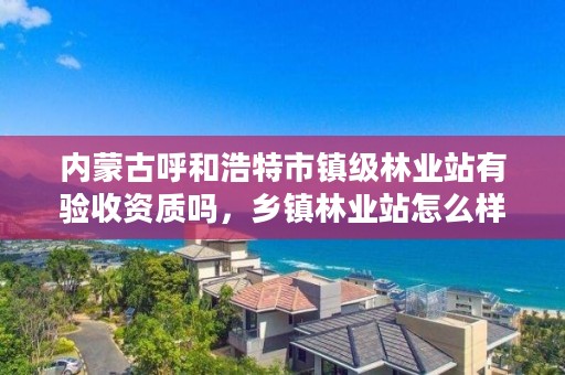 内蒙古呼和浩特市镇级林业站有验收资质吗，乡镇林业站怎么样