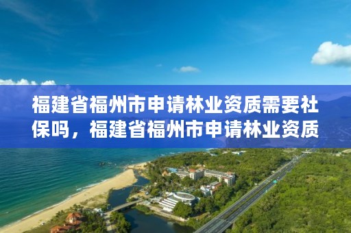 福建省福州市申请林业资质需要社保吗，福建省福州市申请林业资质需要社保吗现在