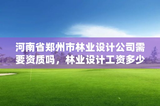 河南省郑州市林业设计公司需要资质吗，林业设计工资多少